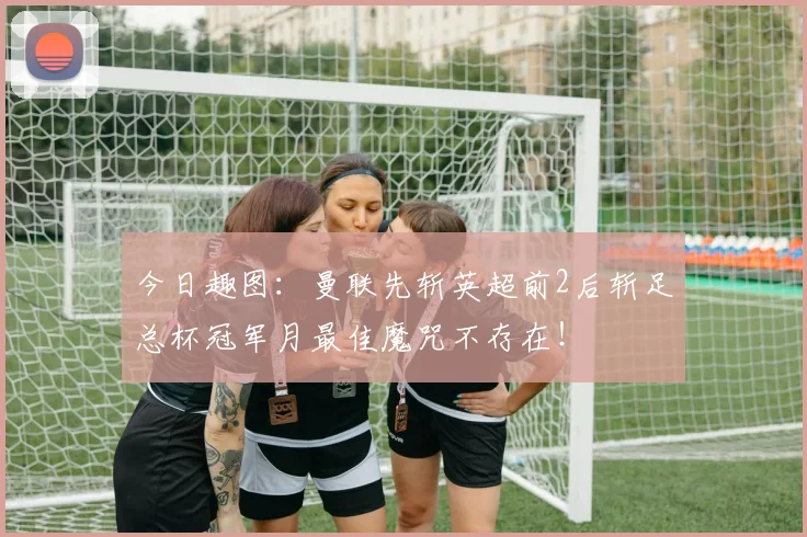今日趣图:曼联先斩英超前2后斩足总杯冠军月最佳魔咒不存在!
