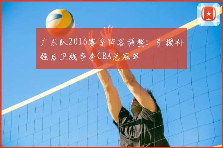 广东队2016赛季阵容调整：引援补强后卫线争夺CBA总冠军