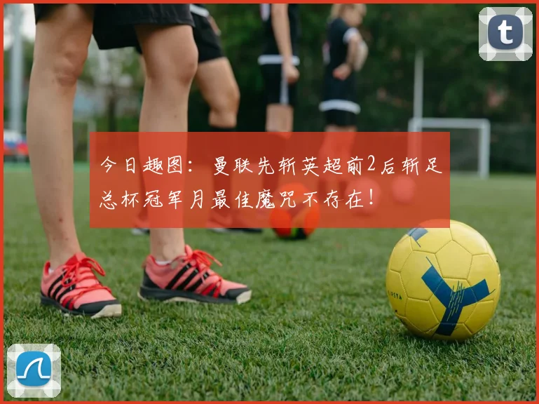 今日趣图：曼联先斩英超前2后斩足总杯冠军月最佳魔咒不存在！