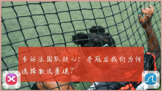 专访法国队核心：夺冠后我们为何选择激流勇退？