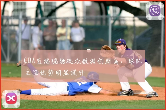 CBA直播现场观众数据创新高,球队主场优势明显提升