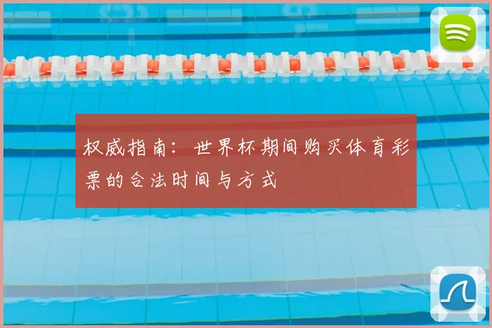 权威指南:世界杯期间购买体育彩票的合法时间与方式