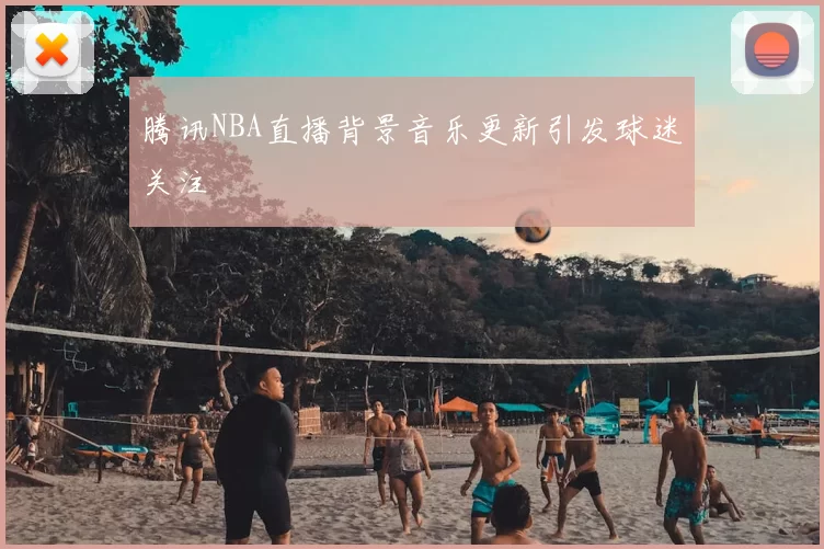 腾讯NBA直播背景音乐更新引发球迷关注