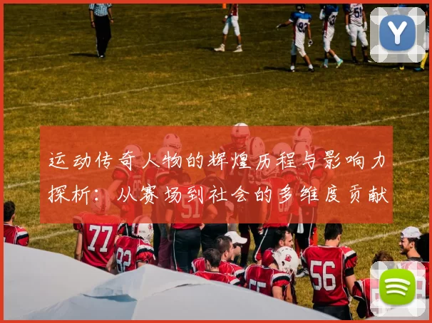 运动传奇人物的辉煌历程与影响力探析：从赛场到社会的多维度贡献