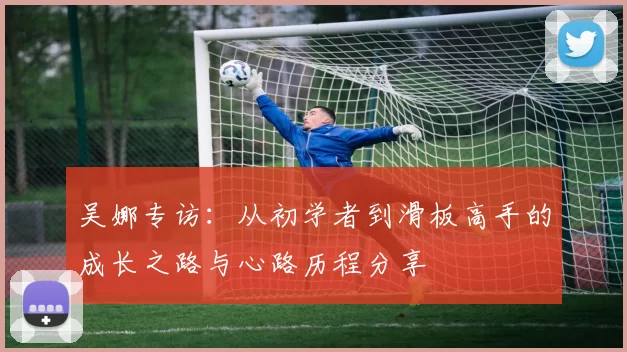 吴娜专访：从初学者到滑板高手的成长之路与心路历程分享