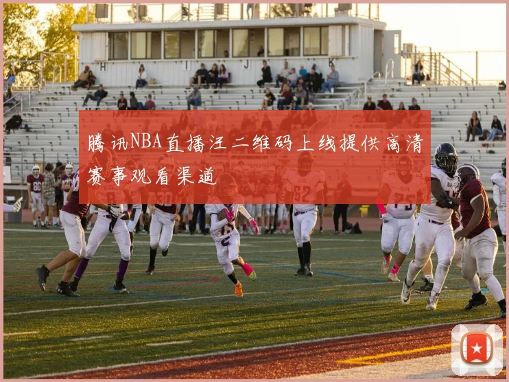 腾讯NBA直播汪二维码上线提供高清赛事观看渠道