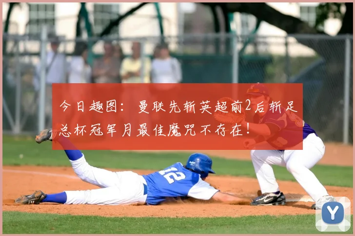 今日趣图：曼联先斩英超前2后斩足总杯冠军月最佳魔咒不存在！
