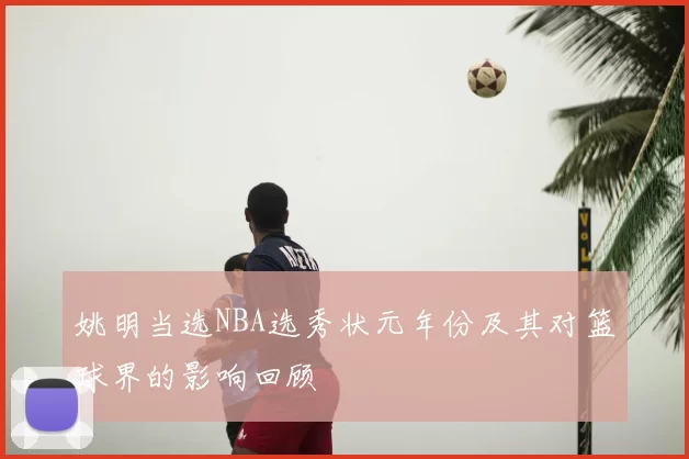 姚明当选NBA选秀状元年份及其对篮球界的影响回顾