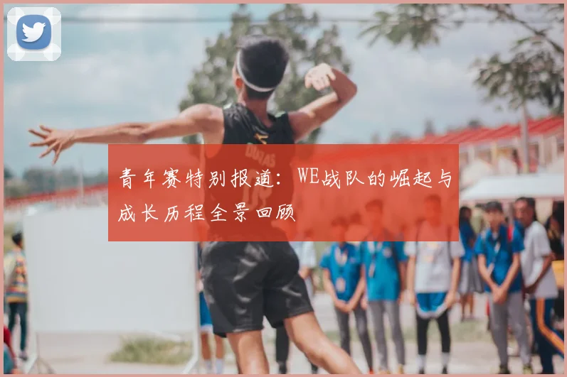 青年赛特别报道:WE战队的崛起与成长历程全景回顾