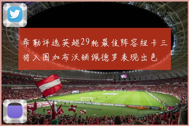希勒评选英超29轮最佳阵容纽卡三将入围加布沃顿佩德罗表现出色
