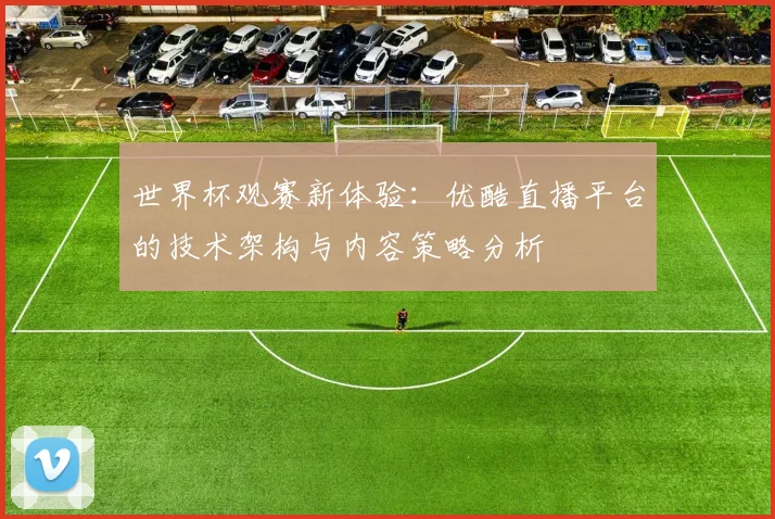 世界杯观赛新体验:优酷直播平台的技术架构与内容策略分析