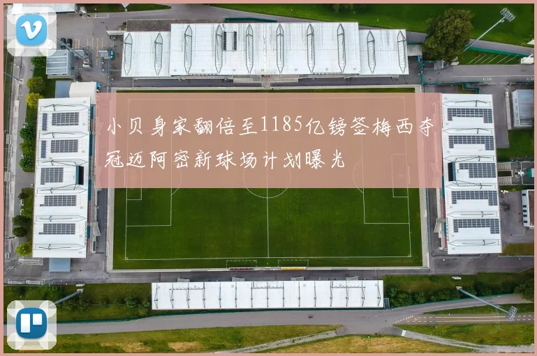 小贝身家翻倍至1185亿镑签梅西夺冠迈阿密新球场计划曝光