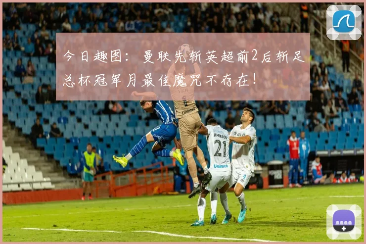 今日趣图：曼联先斩英超前2后斩足总杯冠军月最佳魔咒不存在！