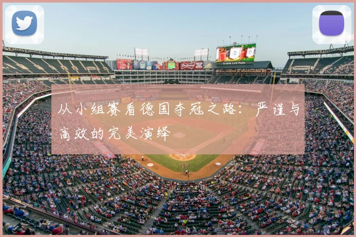 从小组赛看德国夺冠之路:严谨与高效的完美演绎