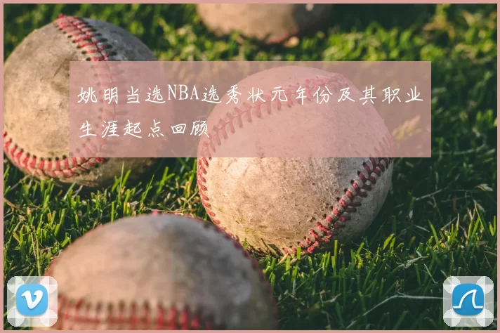 姚明当选NBA选秀状元年份及其职业生涯起点回顾