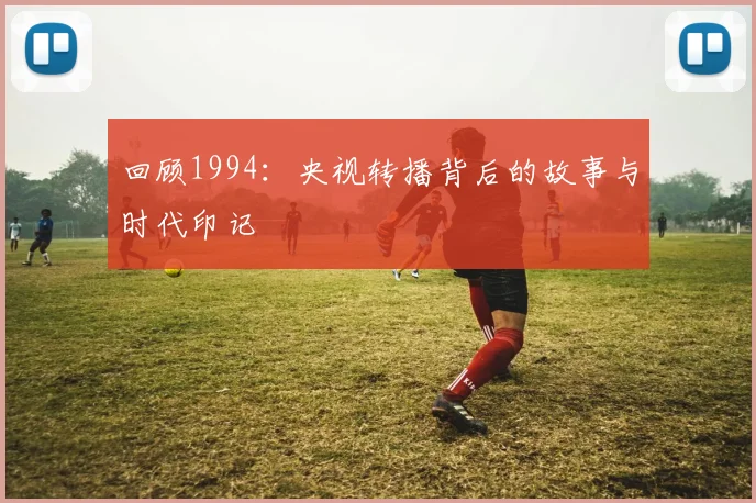 回顾1994:央视转播背后的故事与时代印记