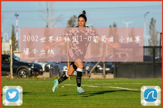 2002世界杯韩国1-0葡萄牙 小组赛爆冷出线