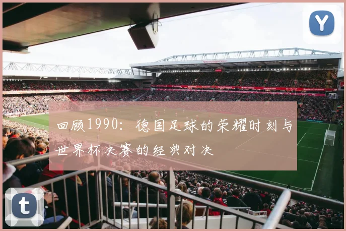 回顾1990:德国足球的荣耀时刻与世界杯决赛的经典对决