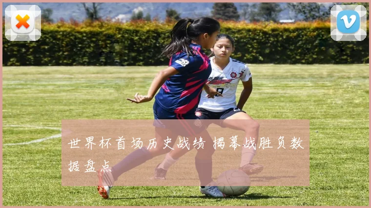 世界杯首场历史战绩 揭幕战胜负数据盘点