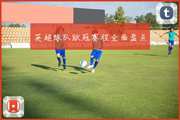 英超球队欧冠赛程全面盘点