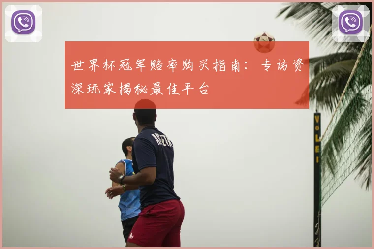 世界杯冠军赔率购买指南：专访资深玩家揭秘最佳平台