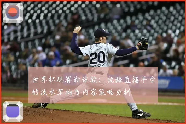 世界杯观赛新体验:优酷直播平台的技术架构与内容策略分析