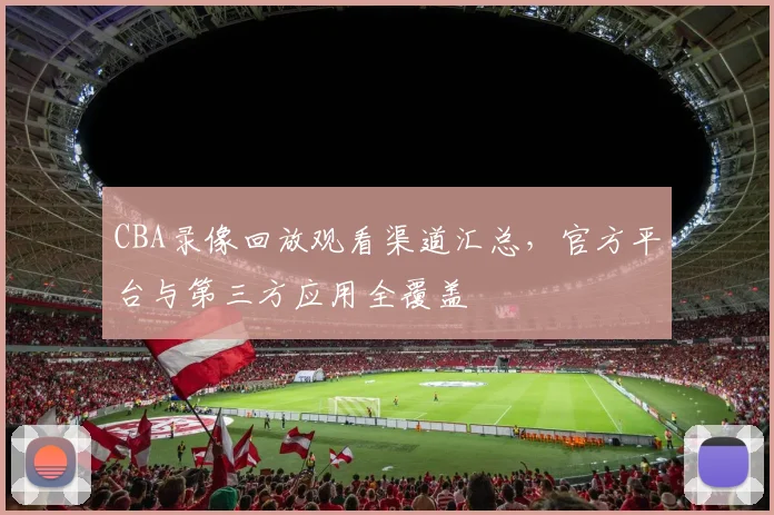 CBA录像回放观看渠道汇总，官方平台与第三方应用全覆盖