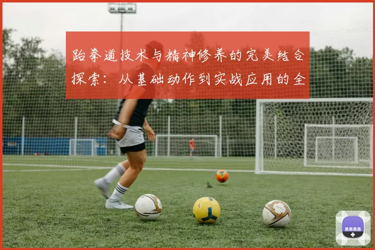 跆拳道技术与精神修养的完美结合探索：从基础动作到实战应用的全面分析
