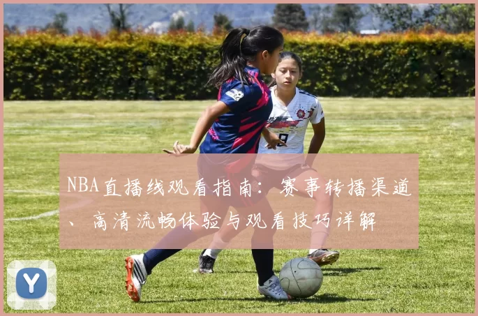 NBA直播线观看指南：赛事转播渠道、高清流畅体验与观看技巧详解