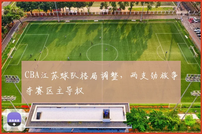 CBA江苏球队格局调整,两支劲旅争夺赛区主导权
