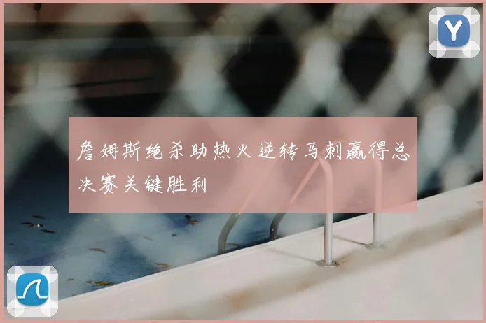 詹姆斯绝杀助热火逆转马刺赢得总决赛关键胜利