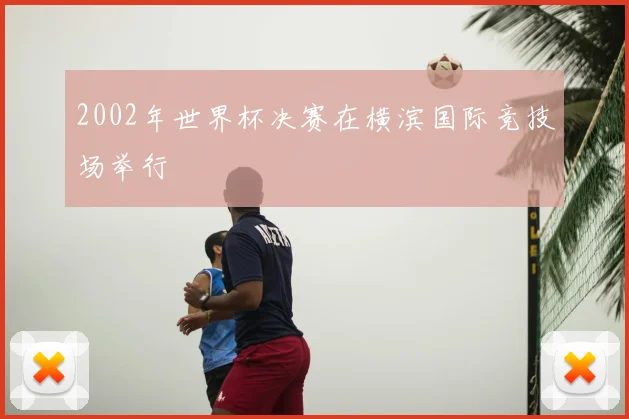 2002年世界杯决赛在横滨国际竞技场举行