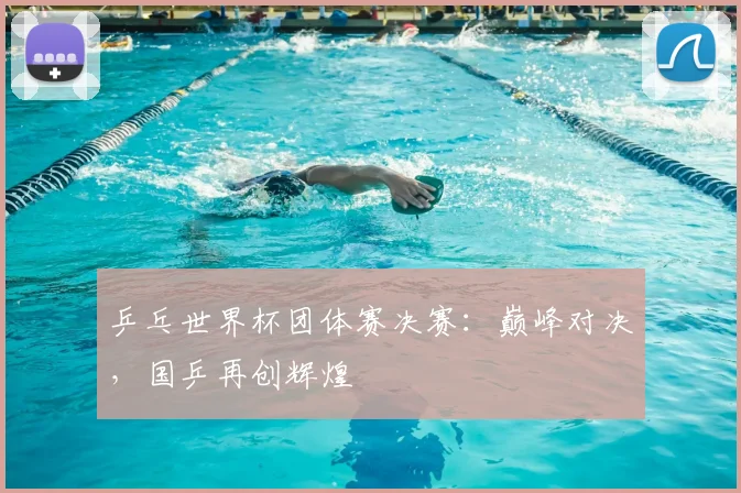 乒乓世界杯团体赛决赛：巅峰对决，国乒再创辉煌