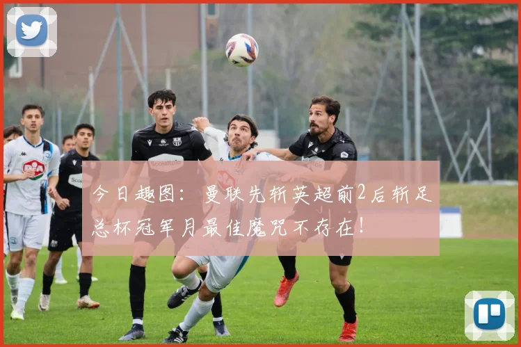 今日趣图:曼联先斩英超前2后斩足总杯冠军月最佳魔咒不存在!