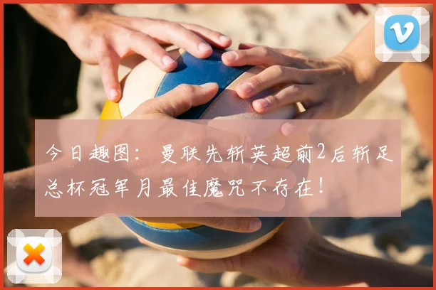 今日趣图：曼联先斩英超前2后斩足总杯冠军月最佳魔咒不存在！