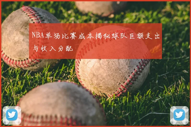 NBA单场比赛成本揭秘球队巨额支出与收入分配
