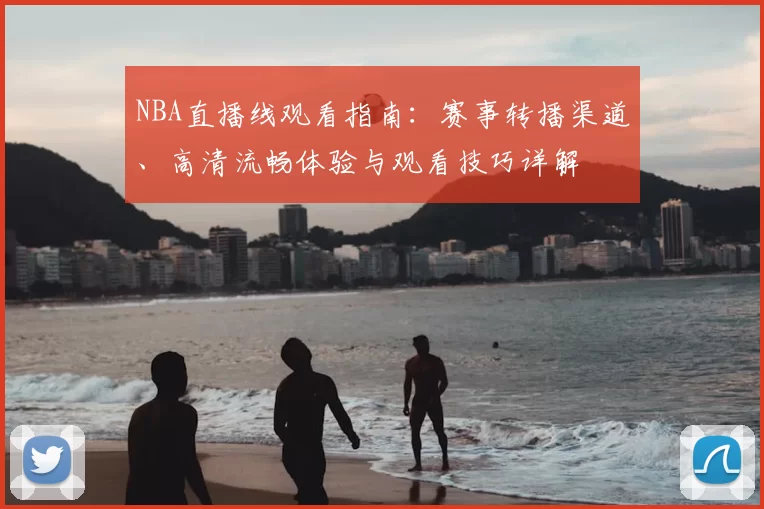 NBA直播线观看指南：赛事转播渠道、高清流畅体验与观看技巧详解
