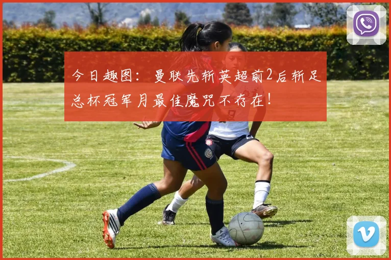 今日趣图:曼联先斩英超前2后斩足总杯冠军月最佳魔咒不存在!