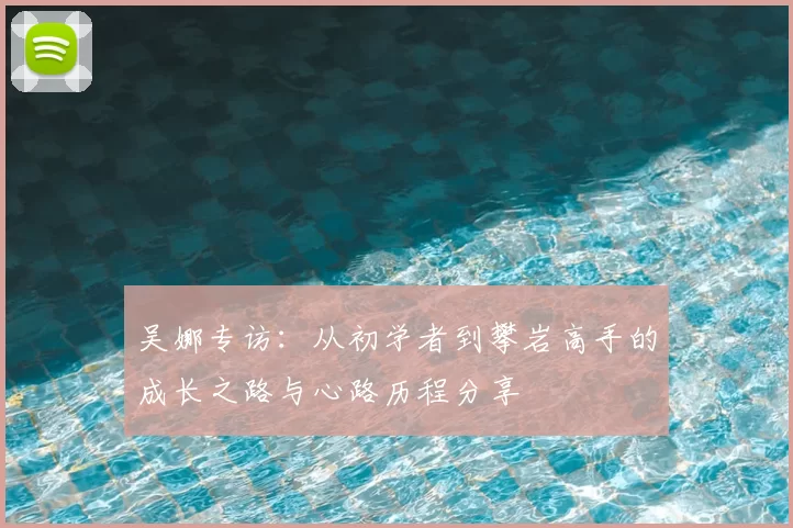 吴娜专访：从初学者到攀岩高手的成长之路与心路历程分享