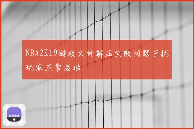 NBA2K19游戏文件解压失败问题困扰玩家正常启动