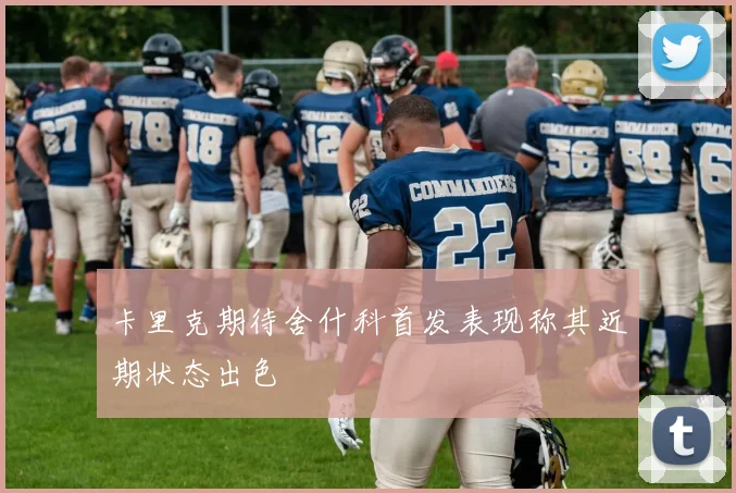卡里克期待舍什科首发表现称其近期状态出色