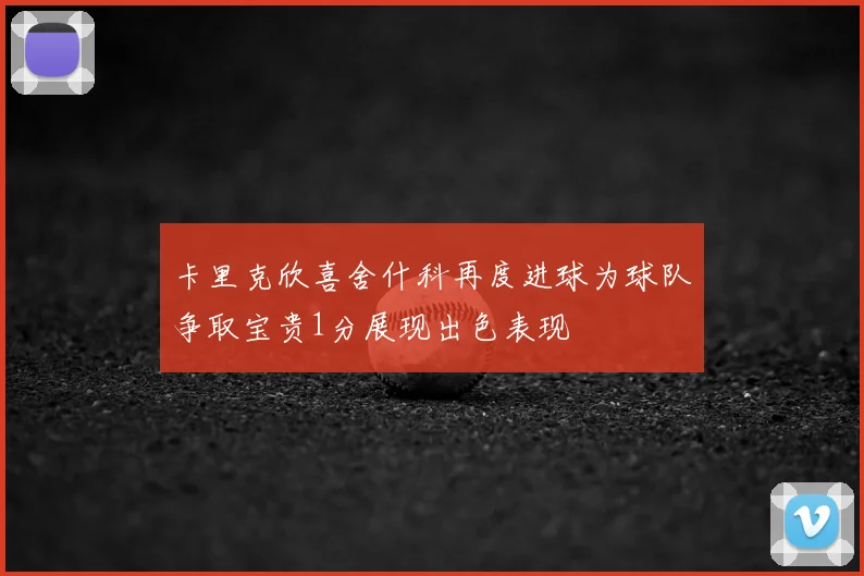 卡里克欣喜舍什科再度进球为球队争取宝贵1分展现出色表现