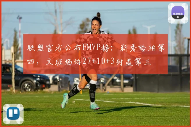 联盟官方公布FMVP榜：新秀哈珀第四，文班场均27+10+3封盖第三