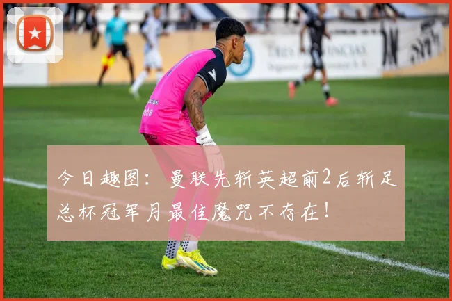 今日趣图：曼联先斩英超前2后斩足总杯冠军月最佳魔咒不存在！