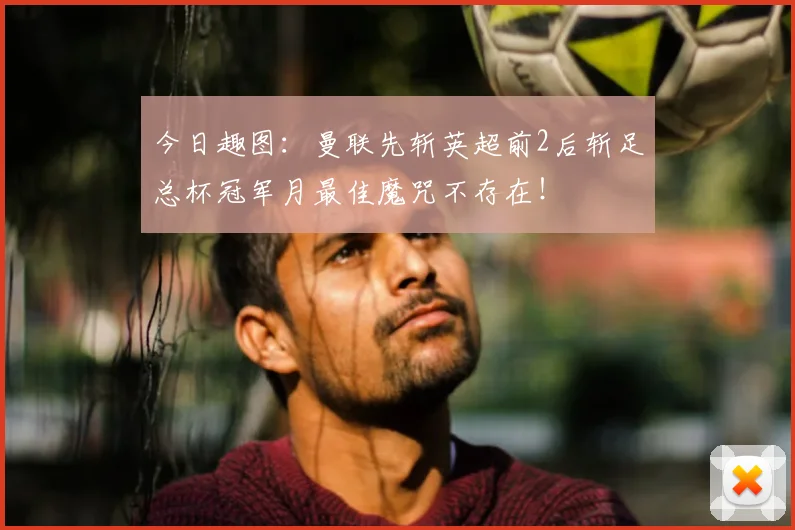 今日趣图:曼联先斩英超前2后斩足总杯冠军月最佳魔咒不存在!