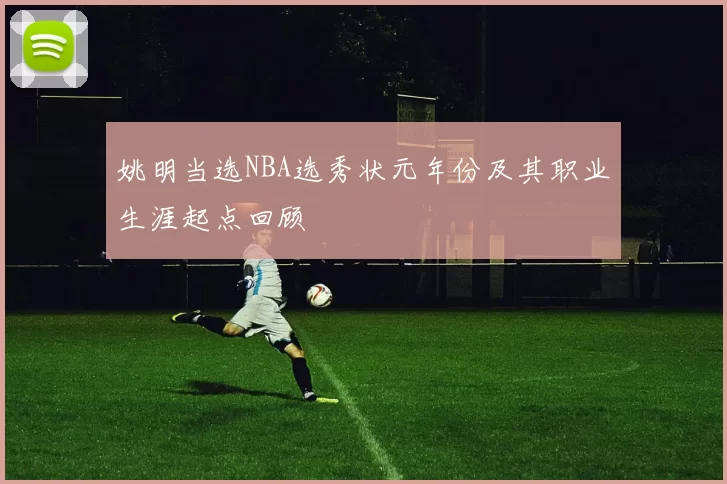 姚明当选NBA选秀状元年份及其职业生涯起点回顾