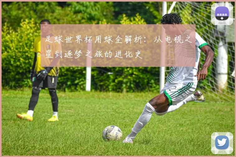 足球世界杯用球全解析:从电视之星到逐梦之旅的进化史