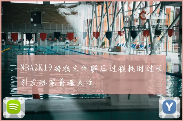 NBA2K19游戏文件解压过程耗时过长引发玩家普遍关注