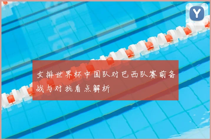 女排世界杯中国队对巴西队赛前备战与对抗看点解析