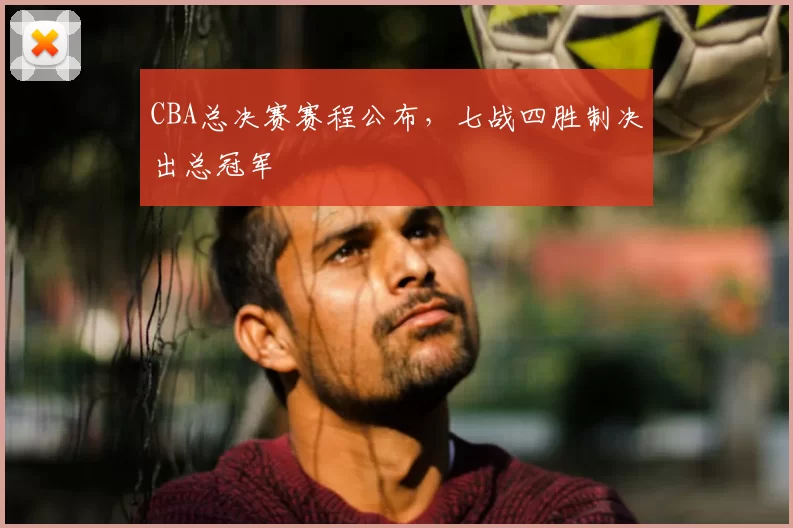 CBA总决赛赛程公布，七战四胜制决出总冠军